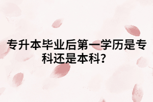 專升本畢業(yè)后第一學歷是專科還是本科？