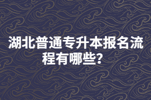 湖北普通專升本報(bào)名流程有哪些？