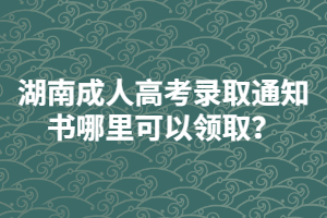 湖南成人高考錄取通知書哪里可以領(lǐng)取？