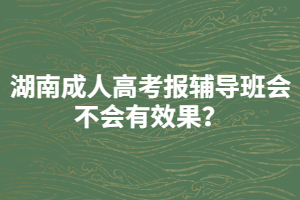 湖南成人高考報輔導(dǎo)班會不會有效果？