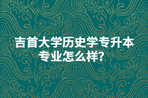 吉首大學(xué)歷史學(xué)專(zhuān)升本專(zhuān)業(yè)怎么樣？