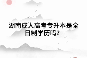 湖南成人高考專升本是全日制學歷嗎？