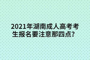 2021年湖南成人高考考生報名要注意那四點？