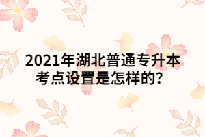 2021年湖北普通專升本考點(diǎn)設(shè)置是怎樣的？