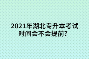 2021年湖北專升本考試時間會不會提前？