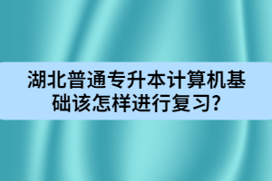 湖北普通專升本計算機基礎該怎樣進行復習?