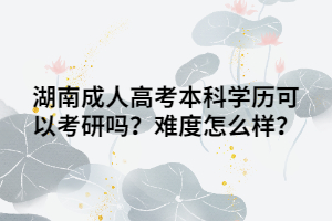 湖南成人高考本科學(xué)歷可以考研嗎？難度怎么樣？