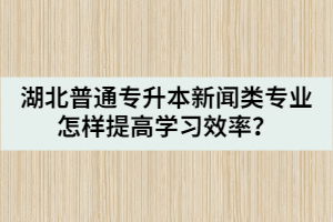 湖北普通專升本新聞類專業(yè)怎樣提高學習效率?