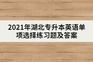 2021年湖北專升本英語單項選擇練習(xí)題及答案(二)