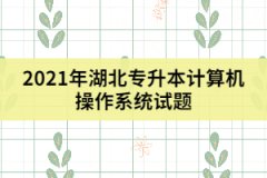2021年湖北專(zhuān)升本計(jì)算機(jī)操作系統(tǒng)試題及答案(一)