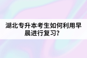 湖北專升本考生如何利用早晨進(jìn)行復(fù)習(xí)?