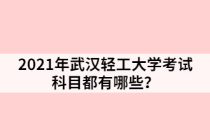 2021年武漢輕工大學(xué)考試科目都有哪些？
