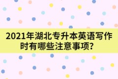 2021年湖北專升本英語寫作時有哪些注意事項(xiàng)?