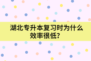 湖北專升本復(fù)習(xí)時(shí)為什么效率很低?