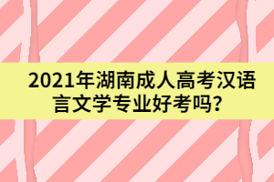 2021年湖南成人高考漢語言文學(xué)專業(yè)好考嗎？