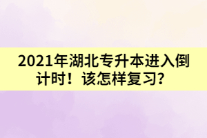 2021年湖北專升本進(jìn)入倒計時！該怎樣復(fù)習(xí)？