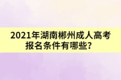 2021年湖南郴州成人高考報(bào)名條件有哪些？