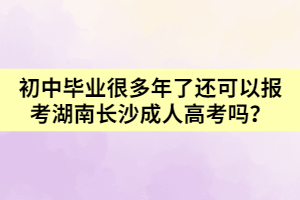 初中畢業(yè)很多年了還可以報考湖南長沙成人高考嗎?