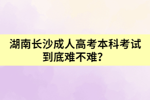 湖南長(zhǎng)沙成人高考本科考試到底難不難?