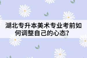 湖北專升本美術(shù)專業(yè)考前如何調(diào)整自己的心態(tài)?