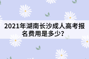 2021年湖南長沙成人高考報名費用是多少?
