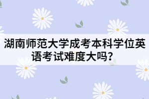 湖南師范大學(xué)成考本科學(xué)位英語(yǔ)考試難度大嗎？