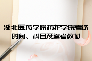 2021年湖北醫(yī)藥學(xué)院藥護學(xué)院普通專升本考試時間、科目及參考教材