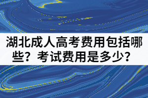 湖北成人高考費(fèi)用包括哪些？考試費(fèi)用是多少？