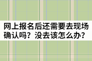 湖北成考網(wǎng)上報(bào)名后還需要去現(xiàn)場確認(rèn)嗎？沒去該怎么辦？
