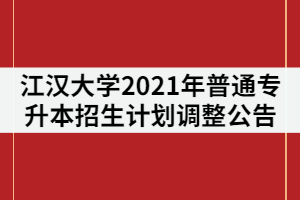 江漢大學(xué)2021年普通專升本招生計劃調(diào)整公告