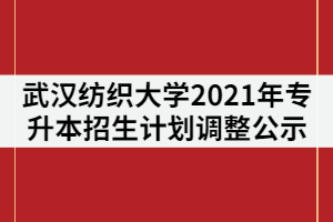武漢紡織大學2021年普通專升本招生計劃調(diào)整公示