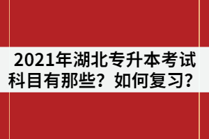2021年湖北專升本考試科目有那些？各科目如何復(fù)習(xí)？