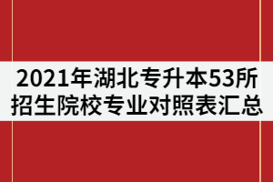 2021年湖北普通專升本53所招生院校《專業(yè)對(duì)照表》匯總