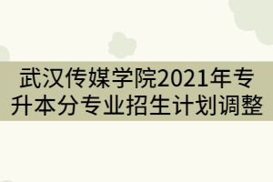 武漢傳媒學院2021年普通專升本分專業(yè)招生計劃調整公示