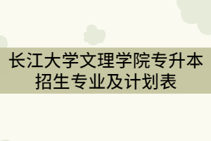 2021年長(zhǎng)江大學(xué)文理學(xué)院專(zhuān)升本招生專(zhuān)業(yè)及計(jì)劃表（本科）