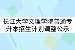 2021年長(zhǎng)江大學(xué)文理學(xué)院普通專升本招生計(jì)劃調(diào)整公示