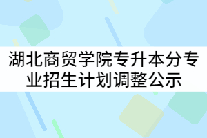 2021年湖北商貿(mào)學(xué)院普通專升本分專業(yè)招生計(jì)劃調(diào)整公示