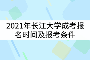 2021年長江大學成考報名時間什么時候？報考條件有那些？