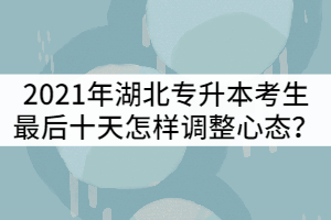 2021年湖北普通專升本考生最后十天怎樣調整心態(tài)?