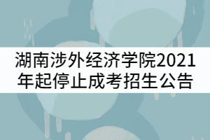 湖南涉外經(jīng)濟學院2021年起停止成考招生公告
