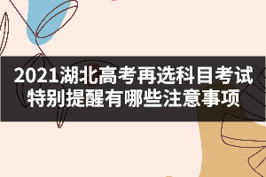 2021湖北高考再選科目考試特別提醒有哪些注意事項(xiàng)