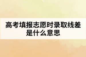 高考填報志愿時錄取線差是什么意思