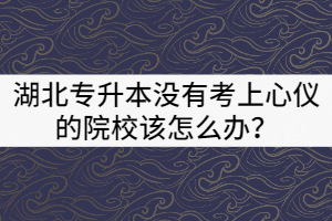 2021年湖北專升本沒(méi)有考上心儀的院校該怎么辦？