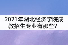 2021年湖北經(jīng)濟學院成教招生專業(yè)有那些？