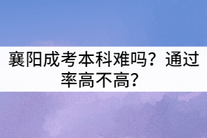 襄陽(yáng)成考本科難嗎？通過(guò)率高不高？