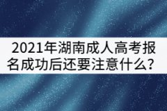 2021年湖南成人高考報(bào)名成功后還要注意什么？