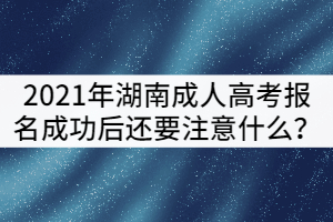 2021年湖南成人高考報(bào)名成功后還要注意什么？