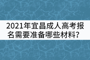 2021年宜昌成人高考報名需要準備哪些材料?