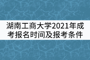 湖南工商大學2021年成考報名時間及報考條件有哪些？