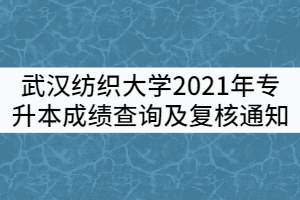 武漢紡織大學(xué)2021年普通專升本考試成績(jī)查詢及復(fù)核通知